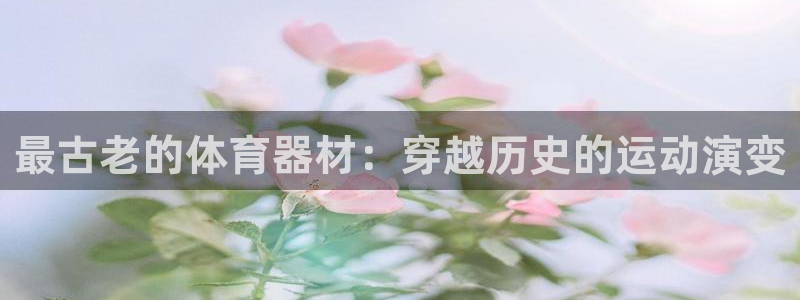耀世平台注册流程：最古老的体育器材：穿越历史的运动演