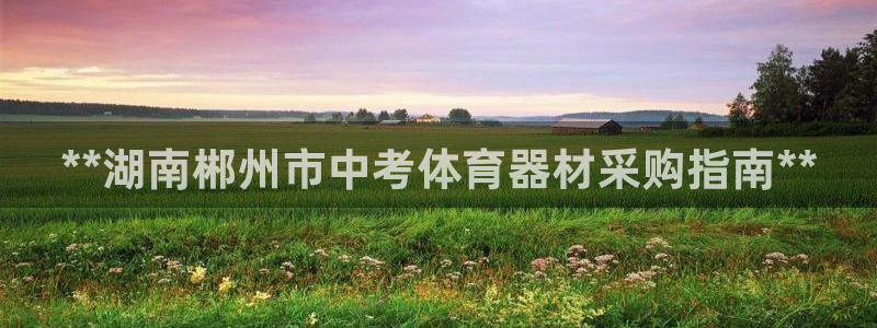 耀世娱乐注册登陆：**湖南郴州市中考体育器材采购指南