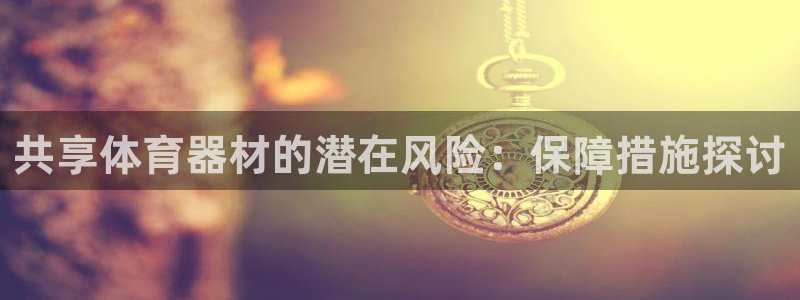 耀世集团是干嘛的企业啊：共享体育器材的潜在风险：保障