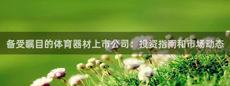 耀世娱乐平台官网登录入口：备受瞩目的体育器材上市公司