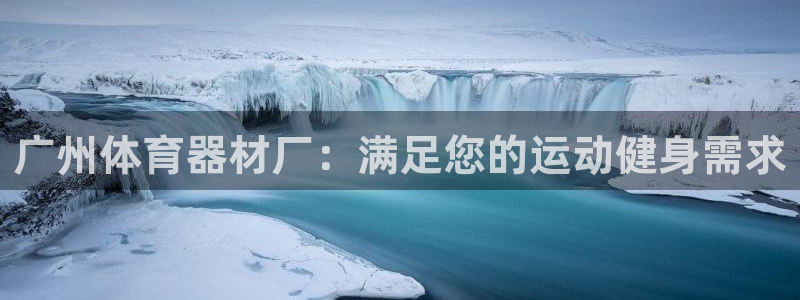 耀世娱乐如何登录平台账号：广州体育器材厂：满足您的运