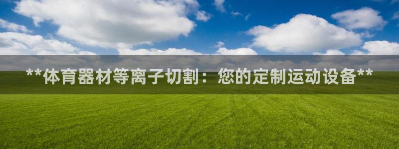 耀世国际平台正规吗安全吗：**体育器材等离子切割：您