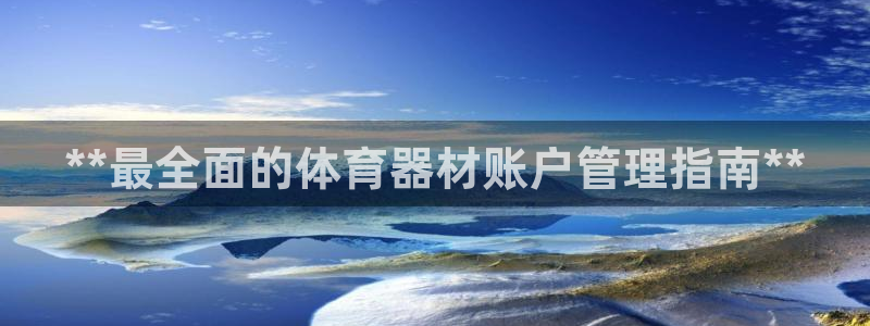 耀世娱乐赢咖6代理：**最全面的体育器材账户管理指南