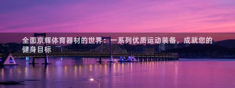 耀世平台注册网址是什么：全面京辉体育器材的世界：一系