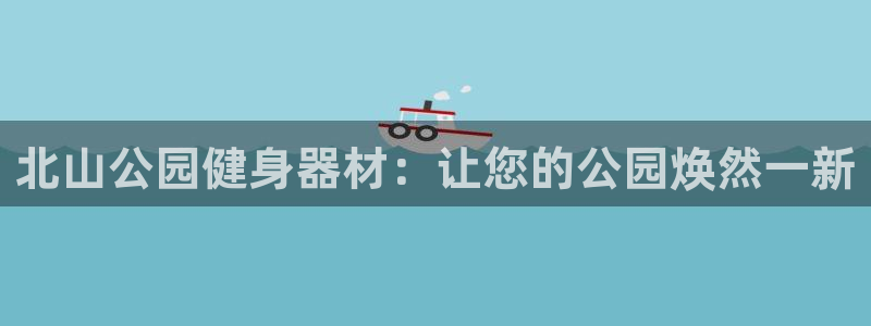 耀世盛典官网：北山公园健身器材：让您的公园焕然一新
