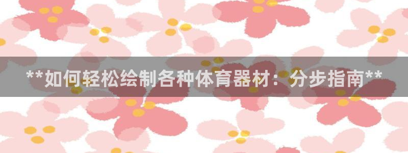 耀世娱乐平台官网登录：**如何轻松绘制各种体育器材：