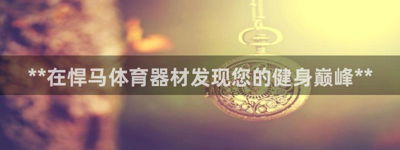 耀世娱乐网址是什么软件：**在悍马体育器材发现您的健