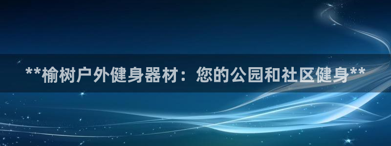 耀世娱乐怎么注册不了：**榆树户外健身器材：您的公园