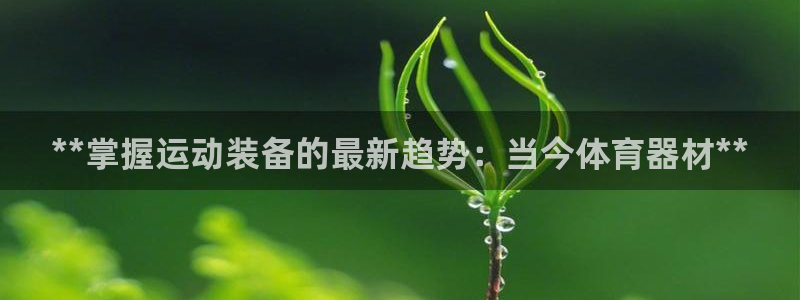 耀世娱乐官网网站登录：**掌握运动装备的最新趋势：当