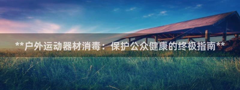 耀世平台代理多少钱一个月：**户外运动器材消毒：保护