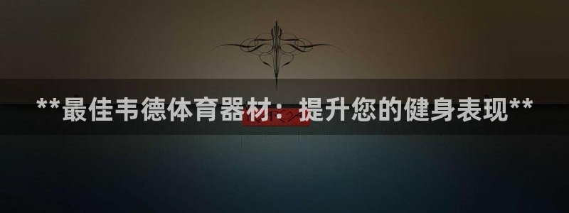 耀世娱乐丁6.7.5.1.3.8：**最佳韦德体育器