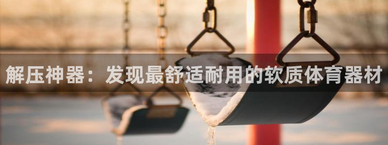 耀世平台负责人是谁：解压神器：发现最舒适耐用的软质体