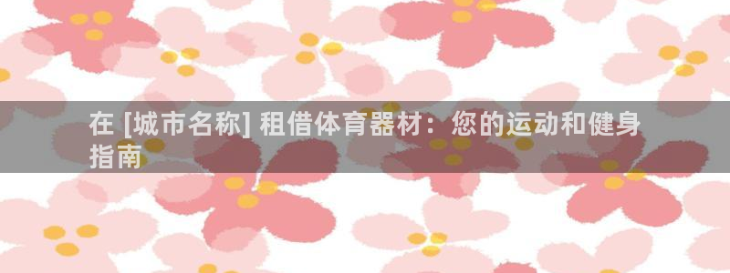 耀世娱乐提现失败原因：在 [城市名称] 租借体育器材：您的运