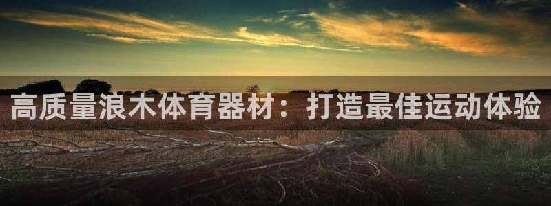 耀世官网注册时间：高质量浪木体育器材：打造最佳运动体验