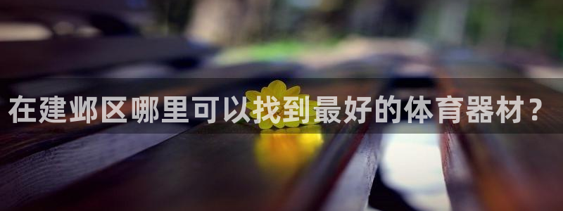 耀世娱乐提款机怎么用：在建邺区哪里可以找到最好的体育器材？