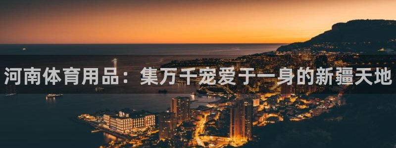 耀世娱乐app下载官网苹果:河南体育用品:集万千宠爱于一身的